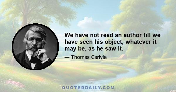 We have not read an author till we have seen his object, whatever it may be, as he saw it.