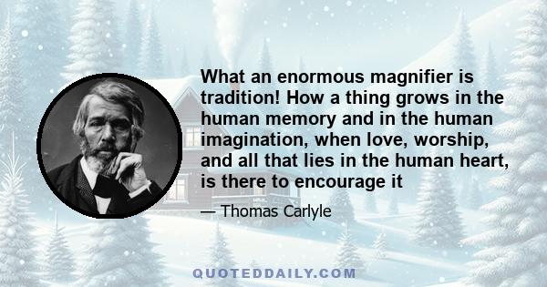 What an enormous magnifier is tradition! How a thing grows in the human memory and in the human imagination, when love, worship, and all that lies in the human heart, is there to encourage it