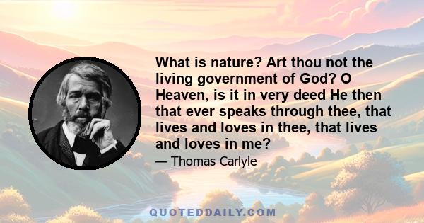 What is nature? Art thou not the living government of God? O Heaven, is it in very deed He then that ever speaks through thee, that lives and loves in thee, that lives and loves in me?