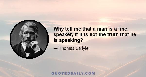 Why tell me that a man is a fine speaker, if it is not the truth that he is speaking?