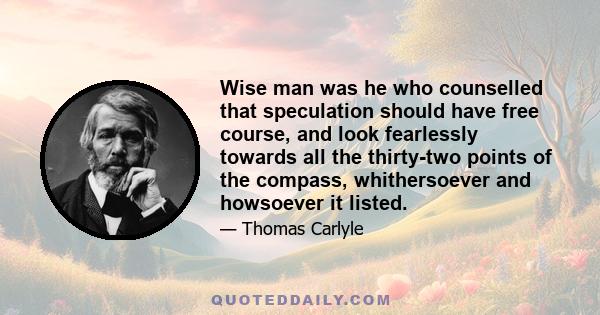 Wise man was he who counselled that speculation should have free course, and look fearlessly towards all the thirty-two points of the compass, whithersoever and howsoever it listed.