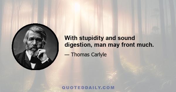 With stupidity and sound digestion, man may front much.