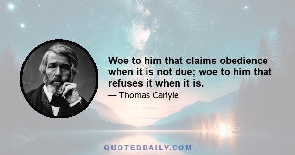 Woe to him that claims obedience when it is not due; woe to him that refuses it when it is.