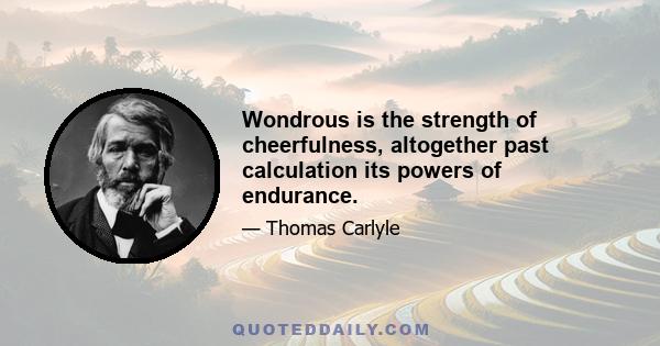 Wondrous is the strength of cheerfulness, altogether past calculation its powers of endurance.