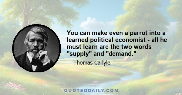 You can make even a parrot into a learned political economist - all he must learn are the two words supply and demand.