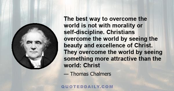 The best way to overcome the world is not with morality or self-discipline. Christians overcome the world by seeing the beauty and excellence of Christ. They overcome the world by seeing something more attractive than