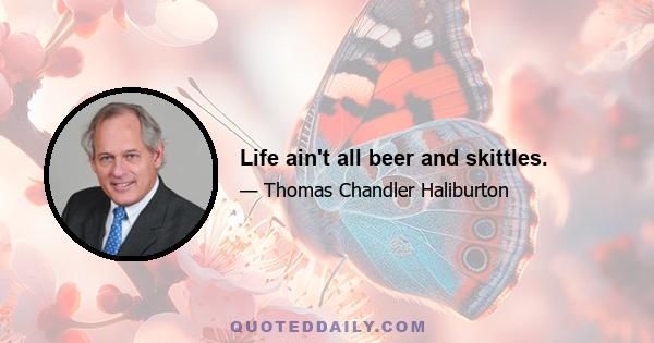 Life ain't all beer and skittles.