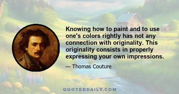 Knowing how to paint and to use one's colors rightly has not any connection with originality. This originality consists in properly expressing your own impressions.