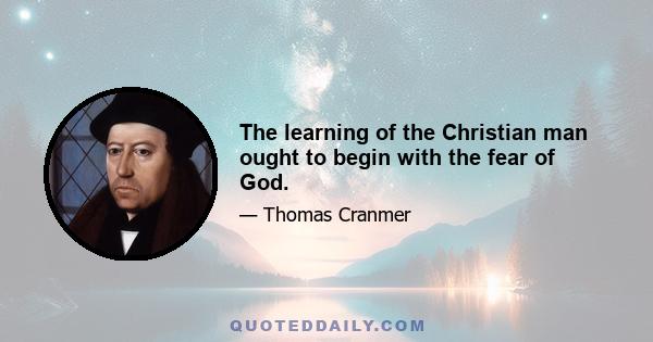 The learning of the Christian man ought to begin with the fear of God.