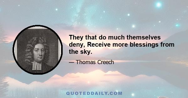 They that do much themselves deny, Receive more blessings from the sky.