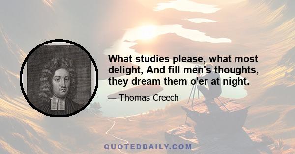 What studies please, what most delight, And fill men's thoughts, they dream them o'er at night.