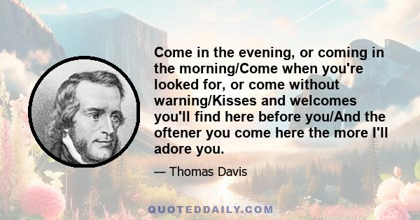 Come in the evening, or coming in the morning/Come when you're looked for, or come without warning/Kisses and welcomes you'll find here before you/And the oftener you come here the more I'll adore you.