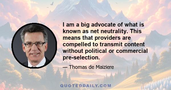 I am a big advocate of what is known as net neutrality. This means that providers are compelled to transmit content without political or commercial pre-selection.