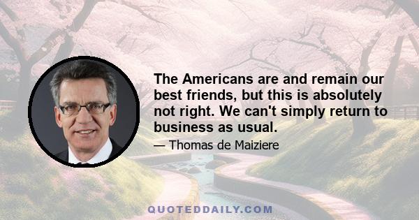 The Americans are and remain our best friends, but this is absolutely not right. We can't simply return to business as usual.