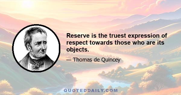 Reserve is the truest expression of respect towards those who are its objects.