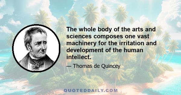 The whole body of the arts and sciences composes one vast machinery for the irritation and development of the human intellect.