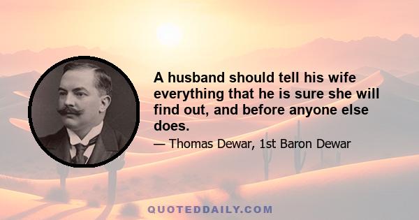 A husband should tell his wife everything that he is sure she will find out, and before anyone else does.