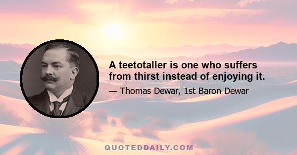 A teetotaller is one who suffers from thirst instead of enjoying it.