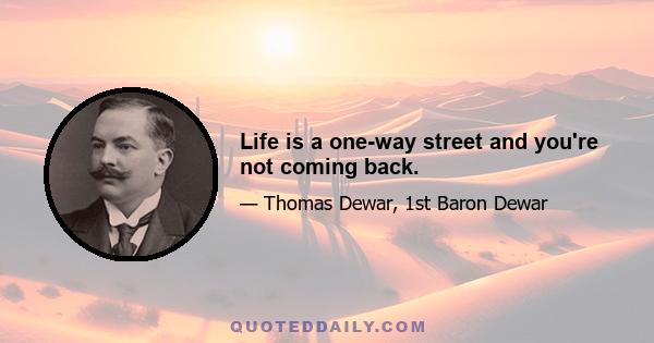 Life is a one-way street and you're not coming back.