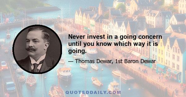 Never invest in a going concern until you know which way it is going.