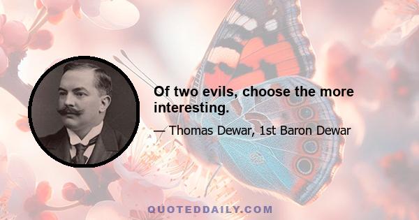 Of two evils, choose the more interesting.