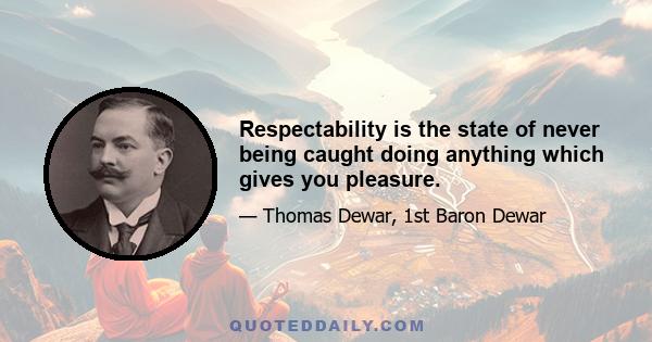 Respectability is the state of never being caught doing anything which gives you pleasure.