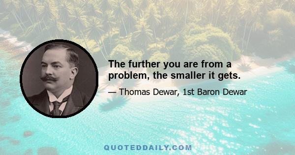 The further you are from a problem, the smaller it gets.