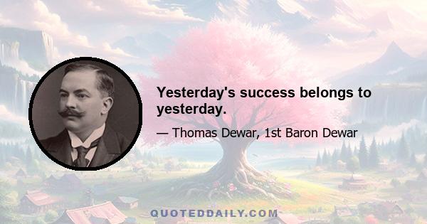 Yesterday's success belongs to yesterday.