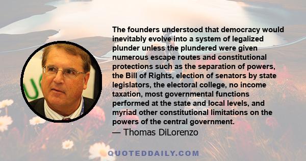 The founders understood that democracy would inevitably evolve into a system of legalized plunder unless the plundered were given numerous escape routes and constitutional protections such as the separation of powers,