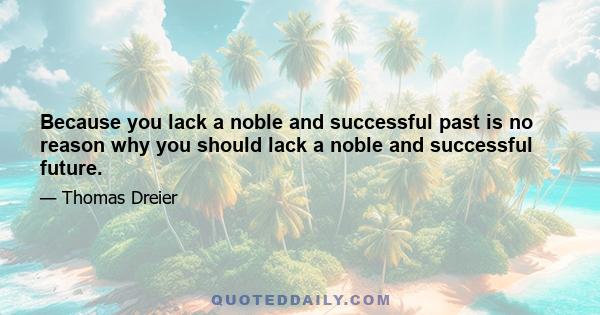 Because you lack a noble and successful past is no reason why you should lack a noble and successful future.