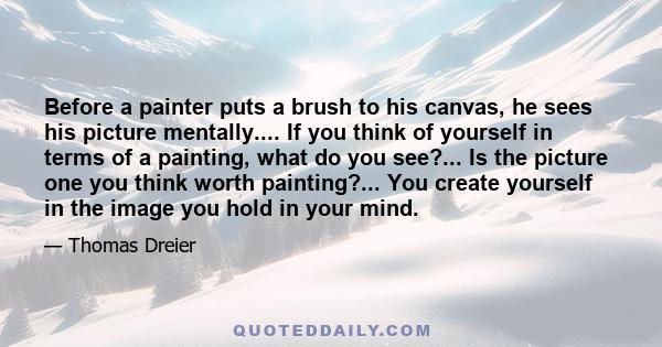 Before a painter puts a brush to his canvas, he sees his picture mentally.... If you think of yourself in terms of a painting, what do you see?... Is the picture one you think worth painting?... You create yourself in