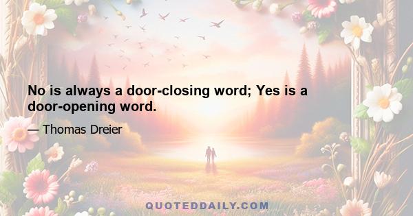 No is always a door-closing word; Yes is a door-opening word.