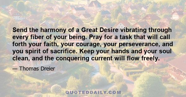 Send the harmony of a Great Desire vibrating through every fiber of your being. Pray for a task that will call forth your faith, your courage, your perseverance, and you spirit of sacrifice. Keep your hands and your