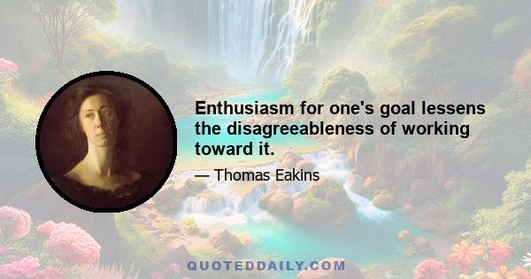 Enthusiasm for one's goal lessens the disagreeableness of working toward it.