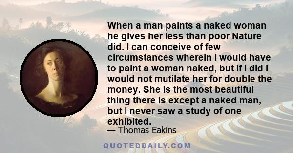 When a man paints a naked woman he gives her less than poor Nature did. I can conceive of few circumstances wherein I would have to paint a woman naked, but if I did I would not mutilate her for double the money. She is 