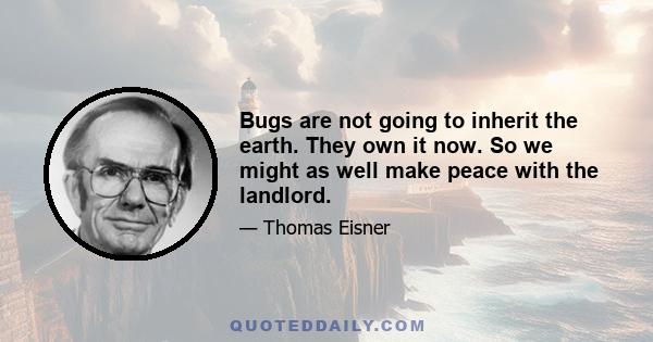 Bugs are not going to inherit the earth. They own it now. So we might as well make peace with the landlord.