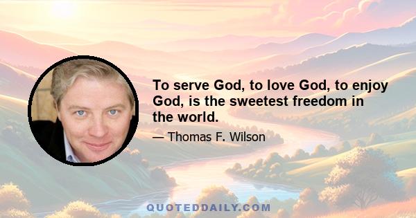 To serve God, to love God, to enjoy God, is the sweetest freedom in the world.