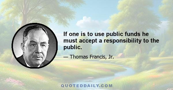 If one is to use public funds he must accept a responsibility to the public.