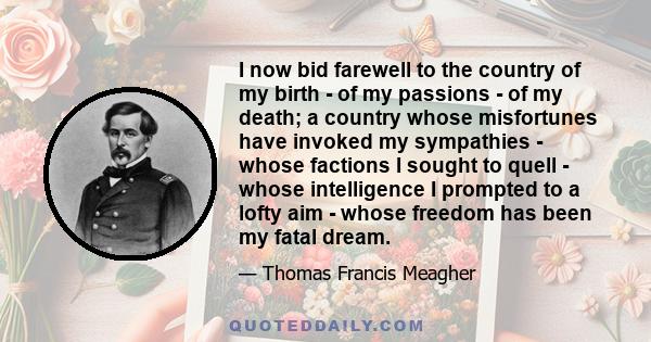 I now bid farewell to the country of my birth - of my passions - of my death; a country whose misfortunes have invoked my sympathies - whose factions I sought to quell - whose intelligence I prompted to a lofty aim -