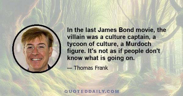 In the last James Bond movie, the villain was a culture captain, a tycoon of culture, a Murdoch figure. It's not as if people don't know what is going on.