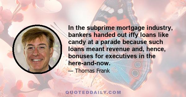 In the subprime mortgage industry, bankers handed out iffy loans like candy at a parade because such loans meant revenue and, hence, bonuses for executives in the here-and-now.