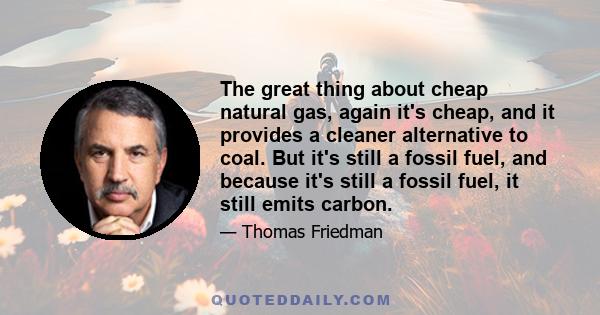 The great thing about cheap natural gas, again it's cheap, and it provides a cleaner alternative to coal. But it's still a fossil fuel, and because it's still a fossil fuel, it still emits carbon.