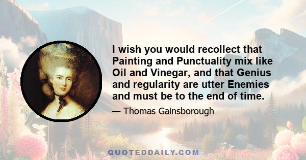 I wish you would recollect that Painting and Punctuality mix like Oil and Vinegar, and that Genius and regularity are utter Enemies and must be to the end of time.