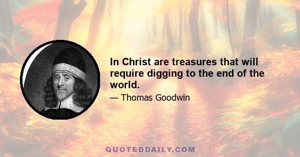 In Christ are treasures that will require digging to the end of the world.