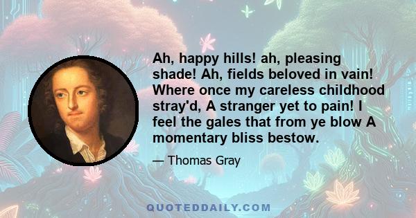 Ah, happy hills! ah, pleasing shade! Ah, fields beloved in vain! Where once my careless childhood stray'd, A stranger yet to pain! I feel the gales that from ye blow A momentary bliss bestow.