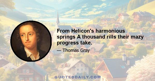 From Helicon's harmonious springs A thousand rills their mazy progress take.