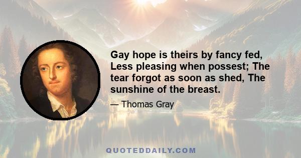 Gay hope is theirs by fancy fed, Less pleasing when possest; The tear forgot as soon as shed, The sunshine of the breast.