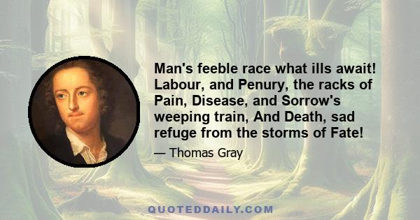 Man's feeble race what ills await! Labour, and Penury, the racks of Pain, Disease, and Sorrow's weeping train, And Death, sad refuge from the storms of Fate!