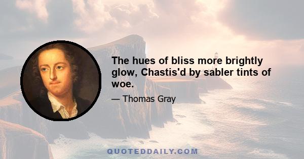 The hues of bliss more brightly glow, Chastis'd by sabler tints of woe.