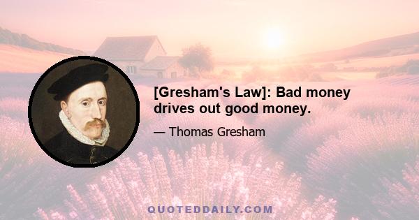 [Gresham's Law]: Bad money drives out good money.